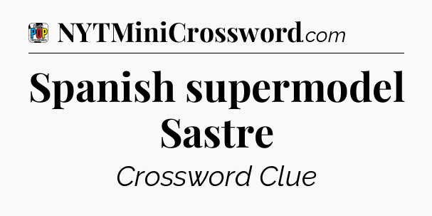 Spanish supermodel Sastre Crossword Clue