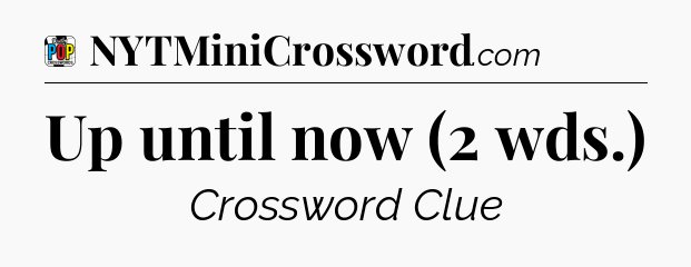 Up until now (2 wds.) Crossword Clue