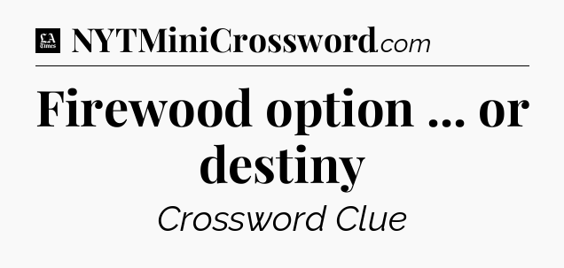 Firewood option ... or destiny - LA Times Crossword