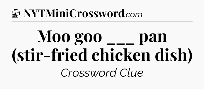 Moo goo ___ pan (stir-fried chicken dish) - Daily Themed Classic Crossword