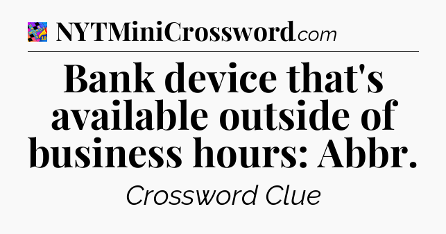 Bank device that's available outside of business hours: Abbr Crossword Clue
