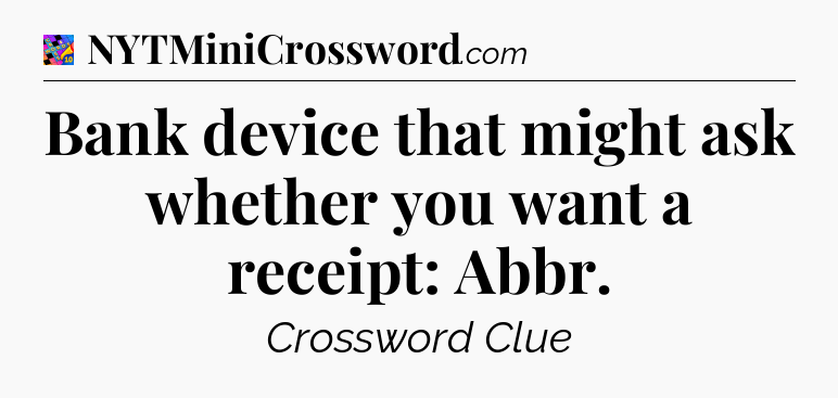 Bank device that might ask whether you want a receipt: Abbr Crossword Clue