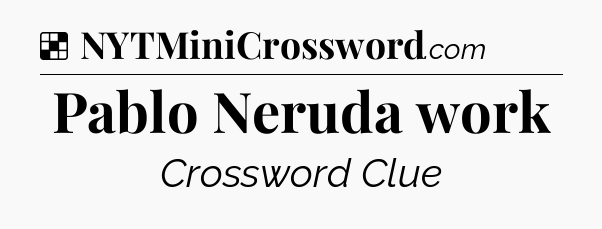 Solution: Pablo Neruda work - NYT Crossword