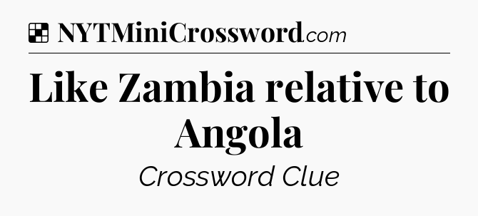 Solution: Like Zambia relative to Angola - NYT Crossword