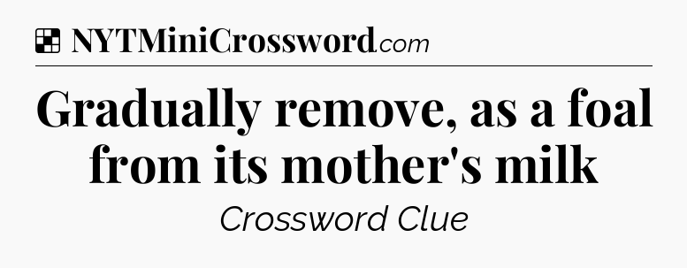 Solution: Gradually remove, as a foal from its mother's milk - NYT Crossword