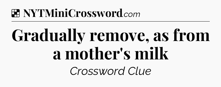 Solution: Gradually remove, as from a mother's milk - NYT Crossword