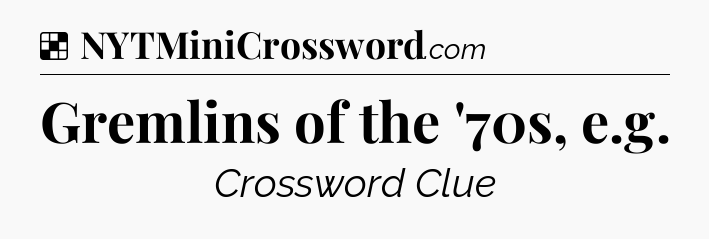 Solution: Gremlins of the '70s, e.g - NYT Crossword