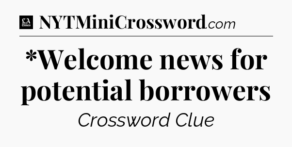 *Welcome news for potential borrowers - LA Times Crossword