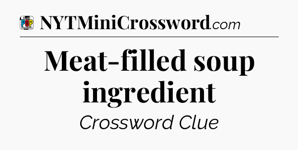 Meat-filled soup ingredient Crossword Clue
