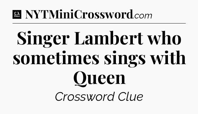 Singer Lambert who sometimes sings with Queen - LA Times Crossword