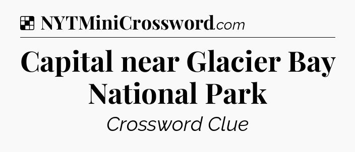 Solution: Capital near Glacier Bay National Park - NYT Crossword