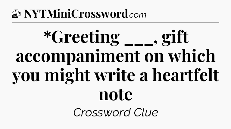 *Greeting ___, gift accompaniment on which you might write a heartfelt note - Daily Themed Classic Crossword