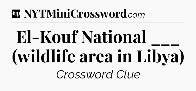 El-Kouf National ___ (wildlife area in Libya) Crossword Clue