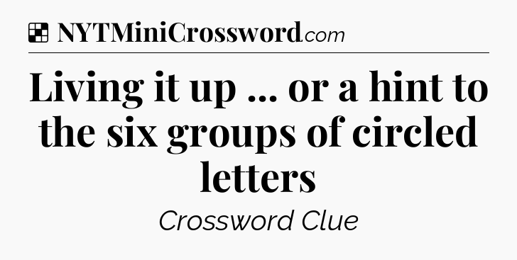 Solution: Living it up ... or a hint to the six groups of circled letters - NYT Crossword