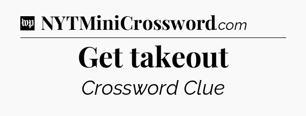 Get takeout Crossword Clue