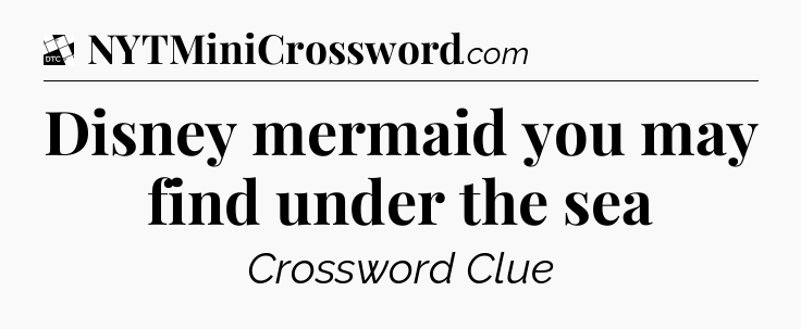 Disney mermaid you may find under the sea - Daily Themed Classic Crossword