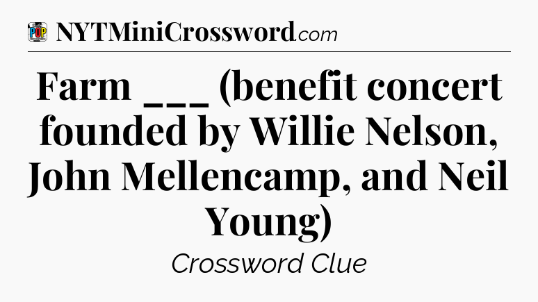 Farm ___ (benefit concert founded by Willie Nelson, John Mellencamp, and Neil Young) Crossword Clue