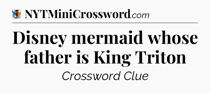 Disney mermaid whose father is King Triton Crossword Clue