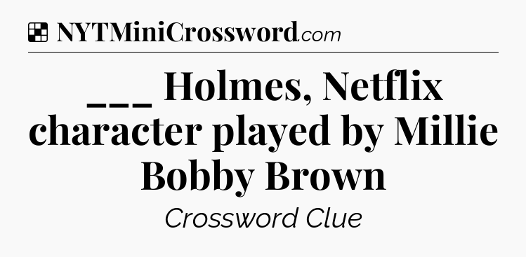Solution: ___ Holmes, Netflix character played by Millie Bobby Brown - NYT Crossword