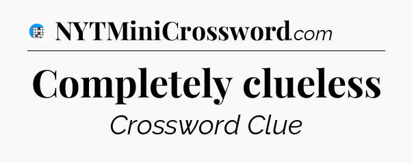 Completely clueless Crossword Clue
