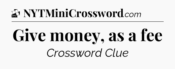 Give money, as a fee - Daily Themed Classic Crossword