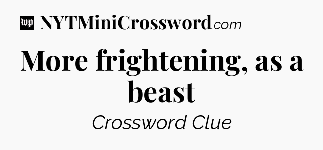 More frightening, as a beast Crossword Clue