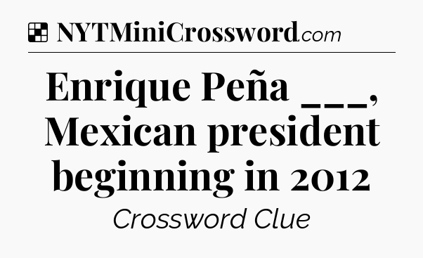 Solution: Enrique Peña ___, Mexican president beginning in 2012 - NYT Crossword
