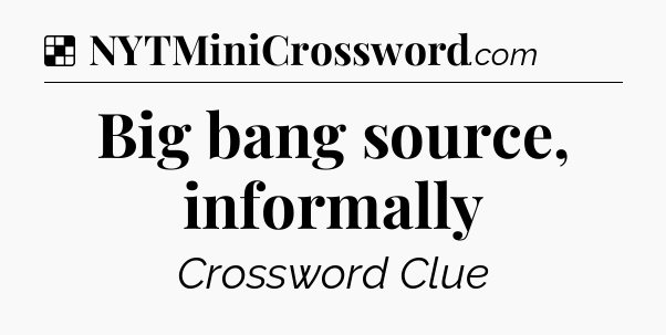 Solution: Big bang source, informally - NYT Crossword