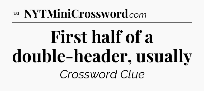First half of a double-header, usually - WSJ Crossword