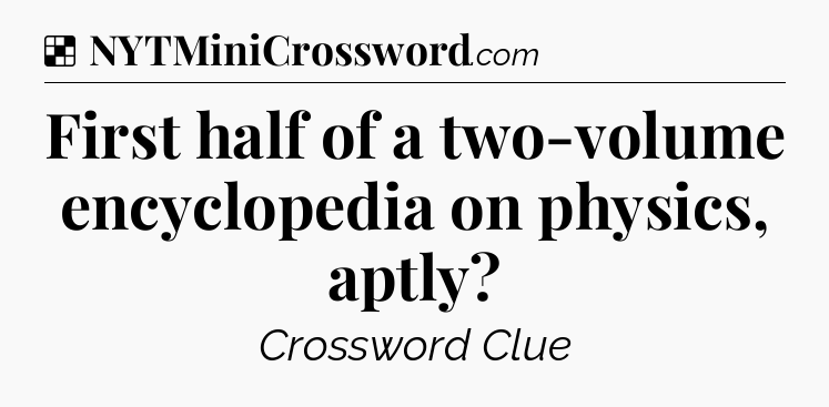 Solution: First half of a two-volume encyclopedia on physics, aptly - NYT Crossword
