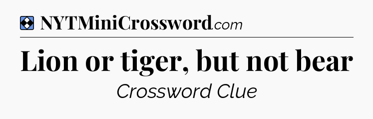 Solution: Lion or tiger, but not bear - NYT Mini Crossword