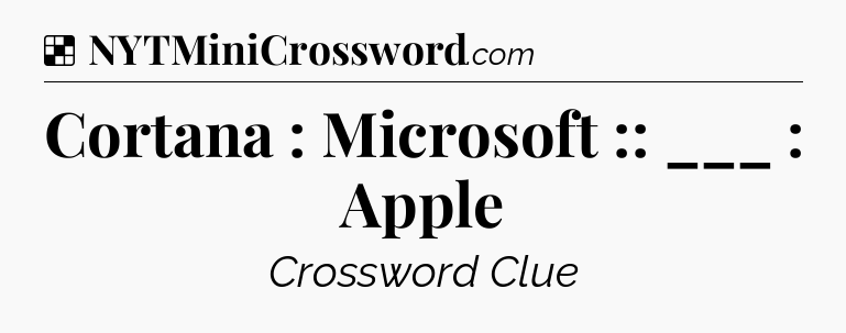 Solution: Cortana : Microsoft :: ___ : Apple - NYT Crossword