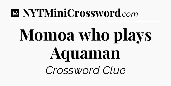 Momoa who plays Aquaman - LA Times Crossword