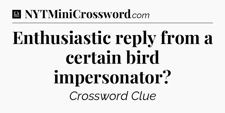 Enthusiastic reply from a certain bird impersonator - LA Times Crossword