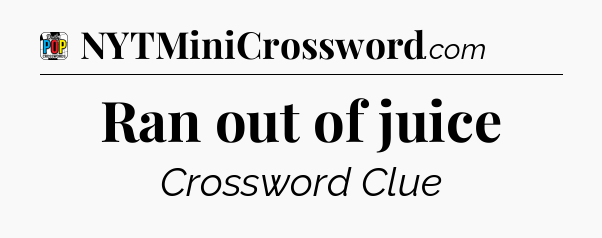 Ran out of juice Crossword Clue