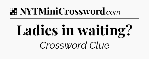 Solution: Ladies in waiting - NYT Crossword