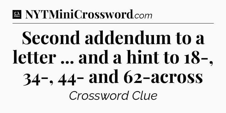 Second addendum to a letter ... and a hint to 18-, 34-, 44- and 62-across - LA Times Crossword