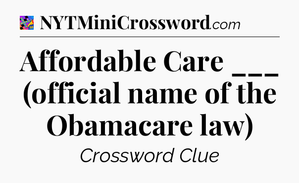 Affordable Care ___ (official name of the Obamacare law) Crossword Clue
