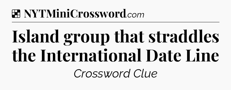 Solution: Island group that straddles the International Date Line - NYT Crossword