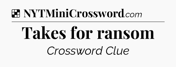 Solution: Takes for ransom - NYT Crossword