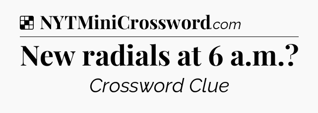 Solution: New radials at 6 a.m - NYT Crossword
