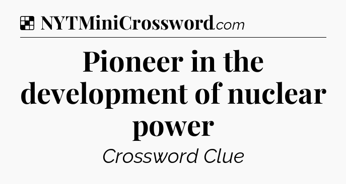 Solution: Pioneer in the development of nuclear power - NYT Crossword