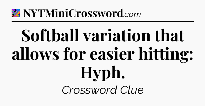 Softball variation that allows for easier hitting: Hyph Crossword Clue