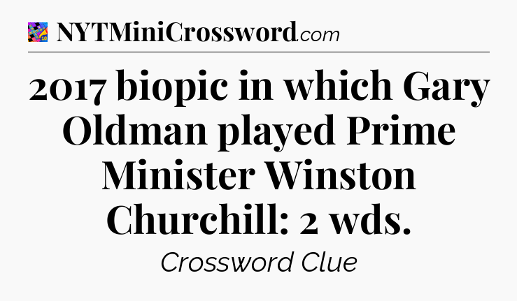 2017 biopic in which Gary Oldman played Prime Minister Winston Churchill: 2 wds Crossword Clue