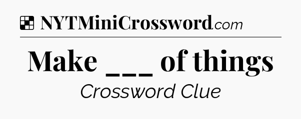 Solution: Make ___ of things - NYT Crossword