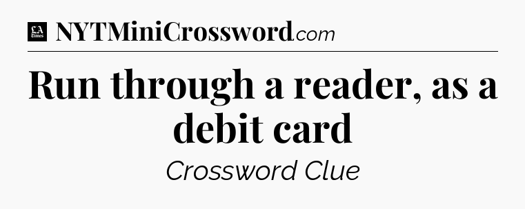 Run through a reader, as a debit card - LA Times Crossword