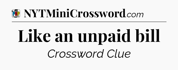 Like an unpaid bill Crossword Clue