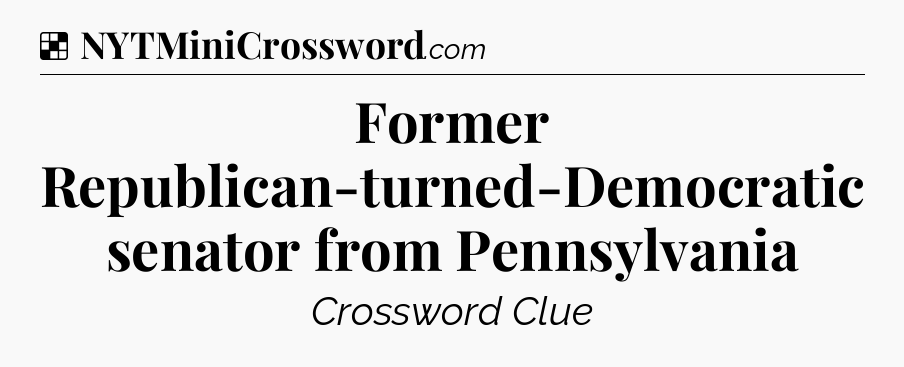Solution: Former Republican-turned-Democratic senator from Pennsylvania - NYT Crossword