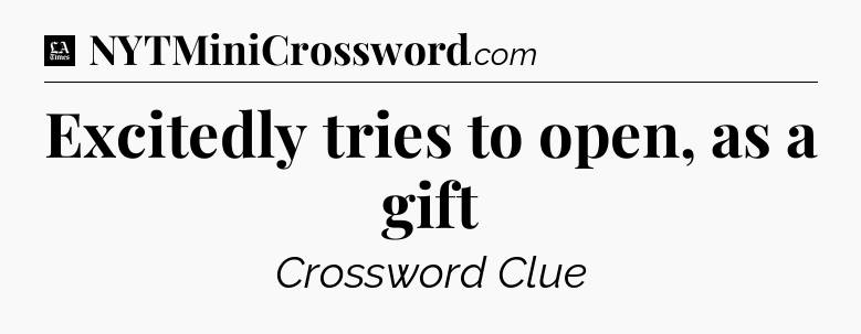Excitedly tries to open, as a gift - LA Times Crossword