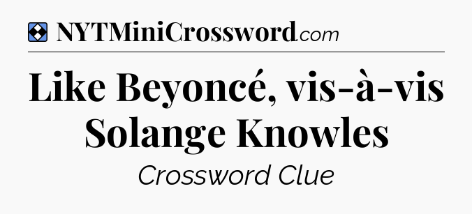 Solution: Like Beyoncé, vis-à-vis Solange Knowles - NYT Mini Crossword